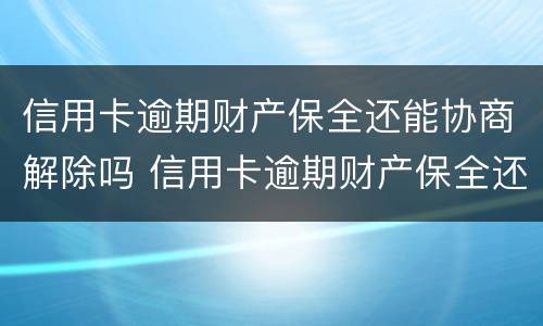 信用卡逾期财产保全还能协商解除吗 信用卡逾期财产保全还能协商解除吗