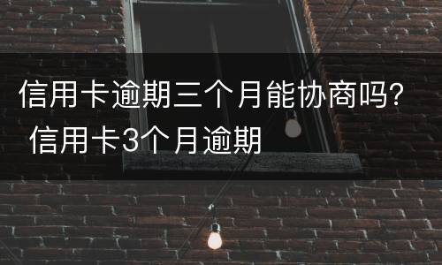 信用卡逾期三个月能协商吗？ 信用卡3个月逾期