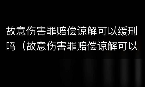 故意伤害罪赔偿谅解可以缓刑吗（故意伤害罪赔偿谅解可以缓刑吗多久）