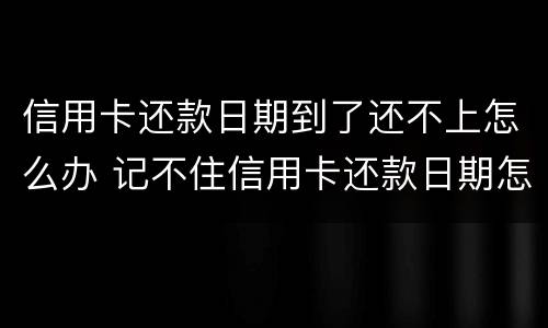 信用卡还款日期到了还不上怎么办 记不住信用卡还款日期怎么办