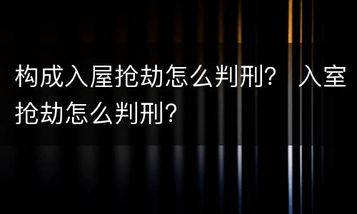 构成入屋抢劫怎么判刑？ 入室抢劫怎么判刑?