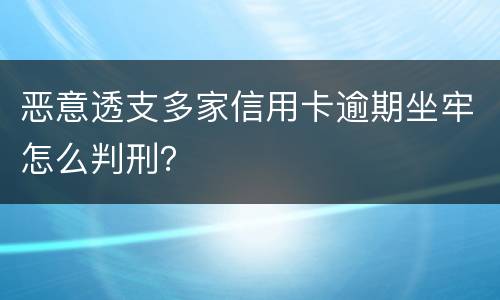 恶意透支多家信用卡逾期坐牢怎么判刑？