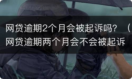 网贷逾期2个月会被起诉吗？（网贷逾期两个月会不会被起诉）