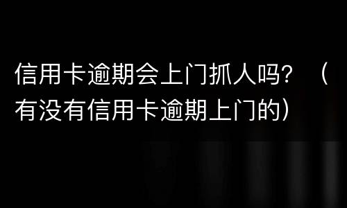 信用卡逾期会上门抓人吗？（有没有信用卡逾期上门的）