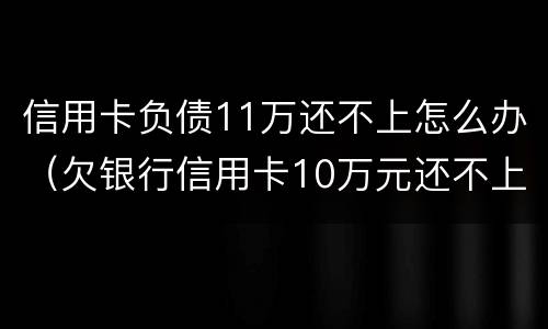 信用卡负债11万还不上怎么办（欠银行信用卡10万元还不上怎么办?）