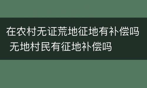 在农村无证荒地征地有补偿吗 无地村民有征地补偿吗