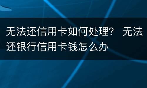 无法还信用卡如何处理？ 无法还银行信用卡钱怎么办