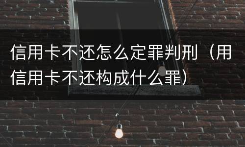 信用卡不还怎么定罪判刑（用信用卡不还构成什么罪）