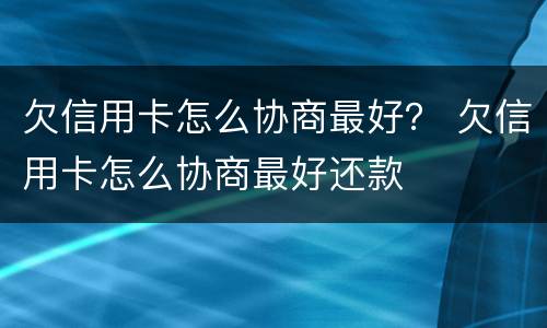 欠信用卡怎么协商最好？ 欠信用卡怎么协商最好还款