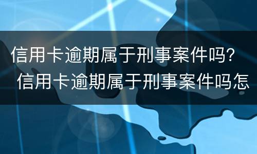 信用卡逾期属于刑事案件吗？ 信用卡逾期属于刑事案件吗怎么处理
