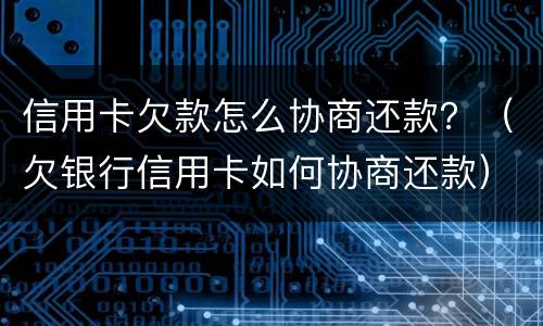 信用卡欠款怎么协商还款？（欠银行信用卡如何协商还款）