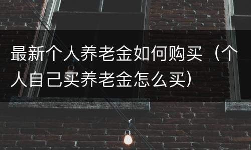 最新个人养老金如何购买（个人自己买养老金怎么买）