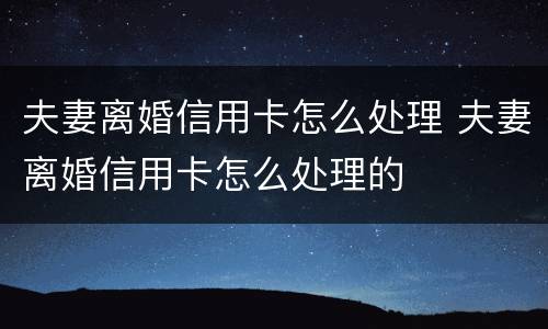 夫妻离婚信用卡怎么处理 夫妻离婚信用卡怎么处理的