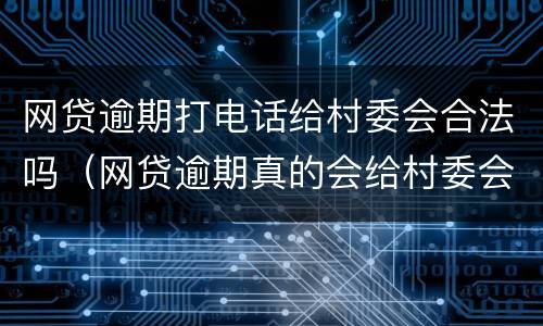 网贷逾期打电话给村委会合法吗（网贷逾期真的会给村委会打电话吗）