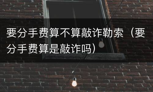 要分手费算不算敲诈勒索（要分手费算是敲诈吗）