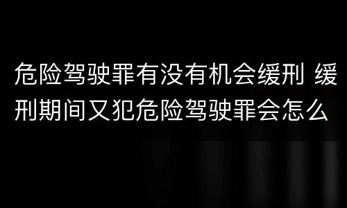 危险驾驶罪有没有机会缓刑 缓刑期间又犯危险驾驶罪会怎么样