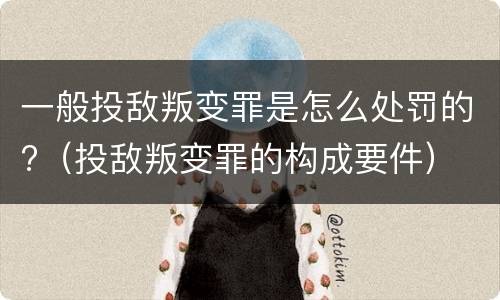 一般投敌叛变罪是怎么处罚的?（投敌叛变罪的构成要件）