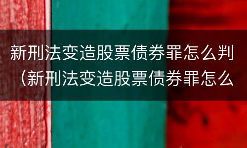 新刑法变造股票债券罪怎么判（新刑法变造股票债券罪怎么判刑）