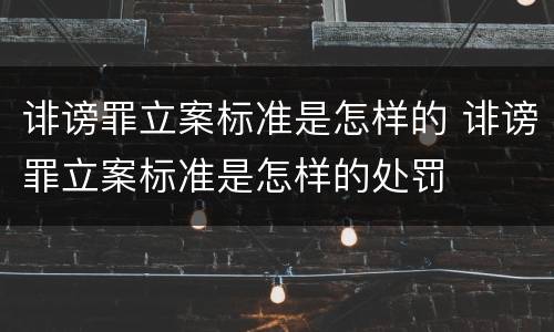 诽谤罪立案标准是怎样的 诽谤罪立案标准是怎样的处罚