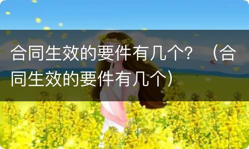 合同生效的要件有几个？（合同生效的要件有几个）