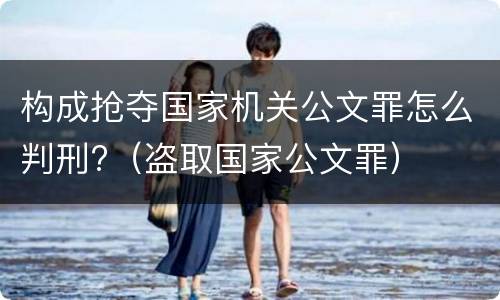 构成抢夺国家机关公文罪怎么判刑?（盗取国家公文罪）