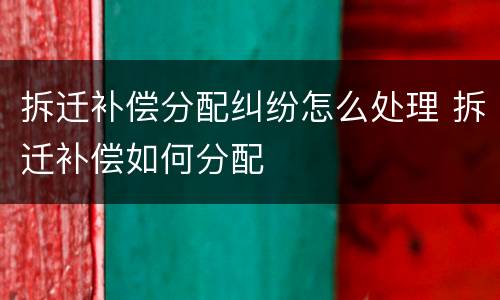 拆迁补偿分配纠纷怎么处理 拆迁补偿如何分配