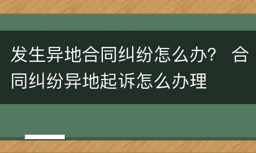 发生异地合同纠纷怎么办？ 合同纠纷异地起诉怎么办理