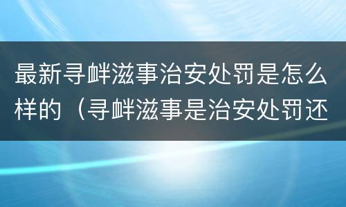 最新寻衅滋事治安处罚是怎么样的（寻衅滋事是治安处罚还是刑事处罚）