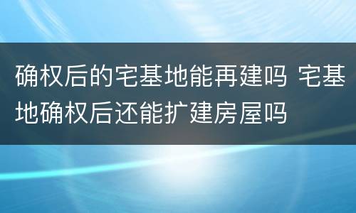确权后的宅基地能再建吗 宅基地确权后还能扩建房屋吗