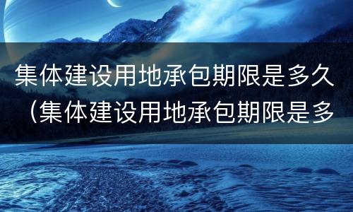 集体建设用地承包期限是多久（集体建设用地承包期限是多久内）