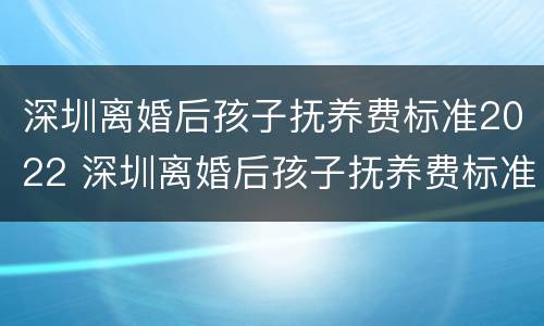 深圳离婚后孩子抚养费标准2022 深圳离婚后孩子抚养费标准2022多少