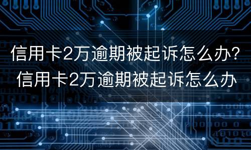 信用卡2万逾期被起诉怎么办？ 信用卡2万逾期被起诉怎么办理