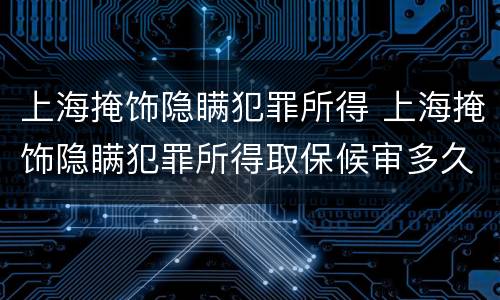 上海掩饰隐瞒犯罪所得 上海掩饰隐瞒犯罪所得取保候审多久