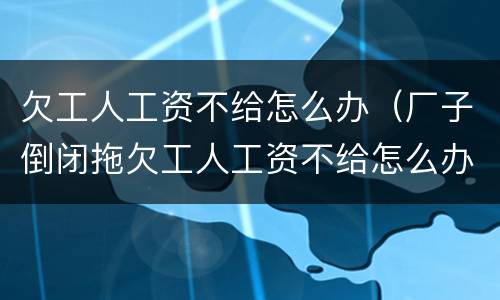 欠工人工资不给怎么办（厂子倒闭拖欠工人工资不给怎么办）
