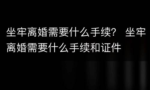坐牢离婚需要什么手续？ 坐牢离婚需要什么手续和证件