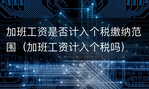 加班工资是否计入个税缴纳范围（加班工资计入个税吗）