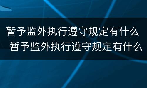 暂予监外执行遵守规定有什么 暂予监外执行遵守规定有什么条件