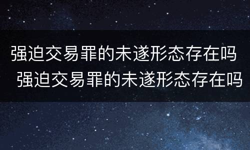 强迫交易罪的未遂形态存在吗 强迫交易罪的未遂形态存在吗