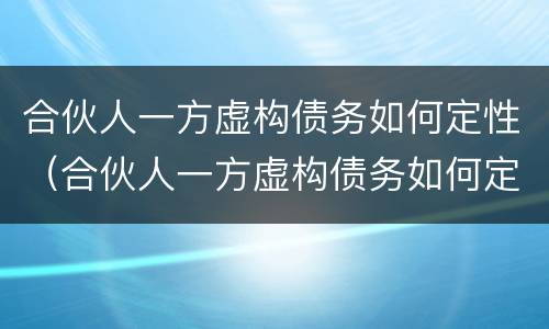 合伙人一方虚构债务如何定性（合伙人一方虚构债务如何定性责任）