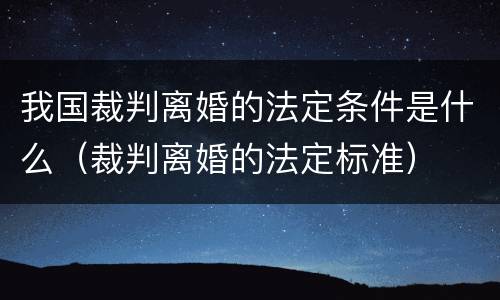 我国裁判离婚的法定条件是什么（裁判离婚的法定标准）