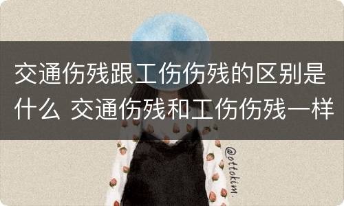 交通伤残跟工伤伤残的区别是什么 交通伤残和工伤伤残一样吗