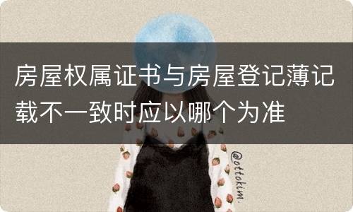 房屋权属证书与房屋登记薄记载不一致时应以哪个为准