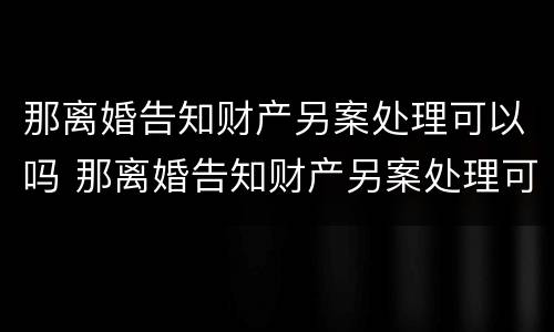 那离婚告知财产另案处理可以吗 那离婚告知财产另案处理可以吗法院