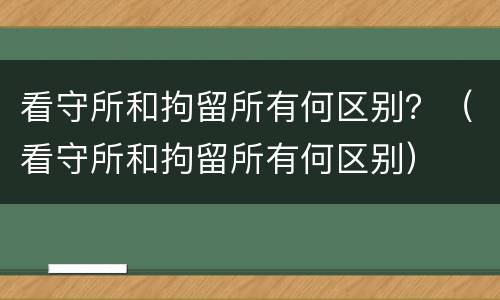 看守所和拘留所有何区别？（看守所和拘留所有何区别）