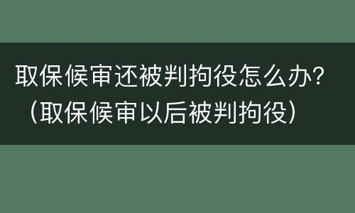 取保候审还被判拘役怎么办？（取保候审以后被判拘役）