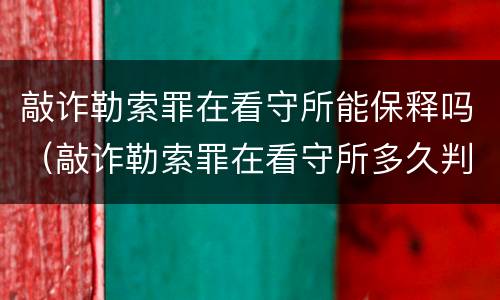 敲诈勒索罪在看守所能保释吗（敲诈勒索罪在看守所多久判刑）