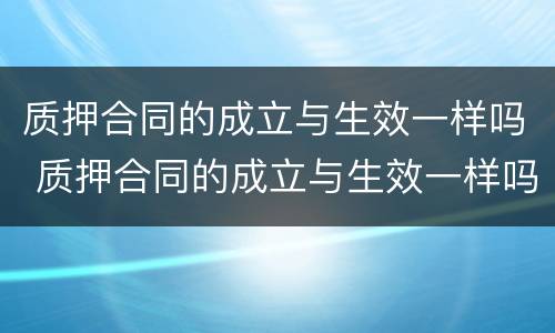 质押合同的成立与生效一样吗 质押合同的成立与生效一样吗为什么
