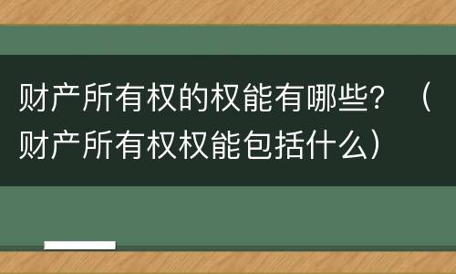 财产所有权的权能有哪些？（财产所有权权能包括什么）