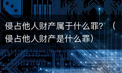 侵占他人财产属于什么罪？（侵占他人财产是什么罪）