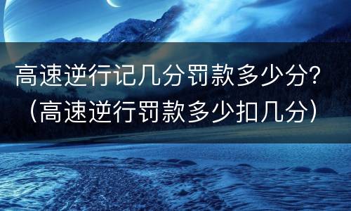 高速逆行记几分罚款多少分？（高速逆行罚款多少扣几分）